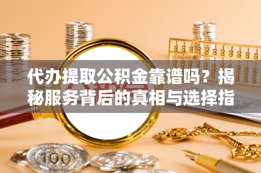 忠县代办提取公积金靠谱吗？揭秘服务背后的真相与选择指南