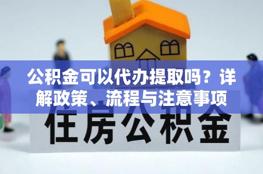忠县公积金可以代办提取吗？详解政策、流程与注意事项