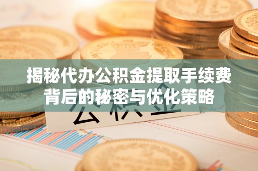 忠县揭秘代办公积金提取手续费背后的秘密与优化策略
