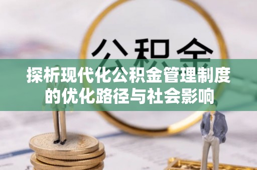 忠县探析现代化公积金管理制度的优化路径与社会影响