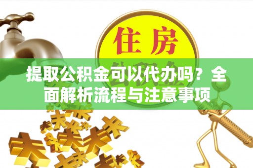 忠县提取公积金可以代办吗？全面解析流程与注意事项