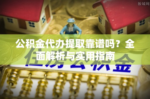 忠县公积金代办提取靠谱吗？全面解析与实用指南