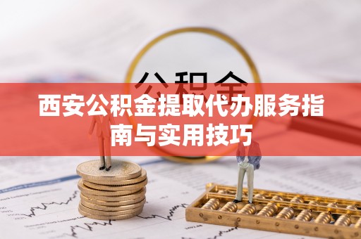 忠县西安公积金提取代办服务指南与实用技巧