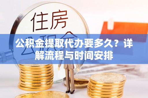 忠县公积金提取代办要多久？详解流程与时间安排
