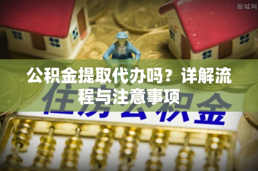 忠县公积金提取代办吗？详解流程与注意事项