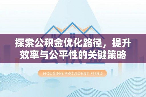 忠县探索公积金优化路径，提升效率与公平性的关键策略