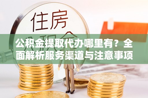 忠县公积金提取代办哪里有？全面解析服务渠道与注意事项