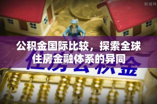 忠县公积金国际比较，探索全球住房金融体系的异同