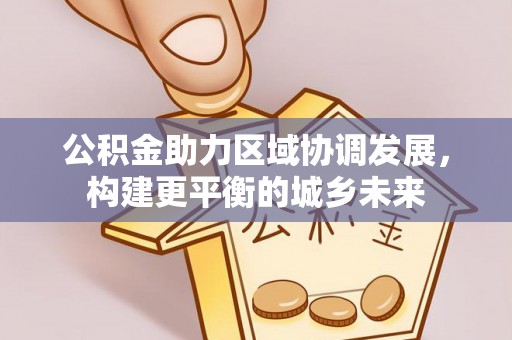 忠县公积金助力区域协调发展，构建更平衡的城乡未来