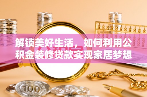 忠县解锁美好生活，如何利用公积金装修贷款实现家居梦想
