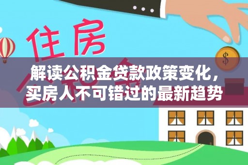 忠县解读公积金贷款政策变化，买房人不可错过的最新趋势