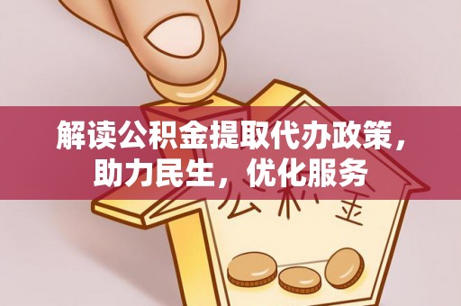 忠县解读公积金提取代办政策，助力民生，优化服务