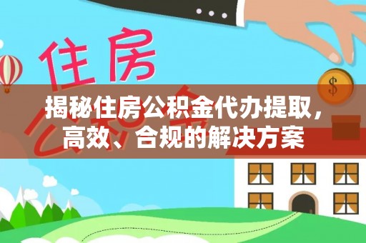 忠县揭秘住房公积金代办提取，高效、合规的解决方案