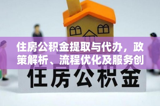 忠县住房公积金提取与代办，政策解析、流程优化及服务创新