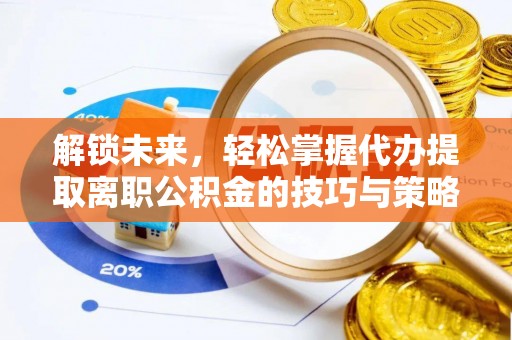 忠县解锁未来，轻松掌握代办提取离职公积金的技巧与策略