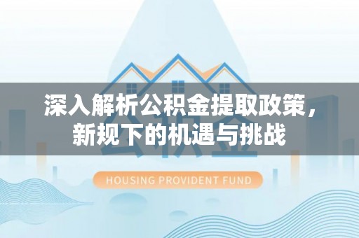 忠县深入解析公积金提取政策，新规下的机遇与挑战