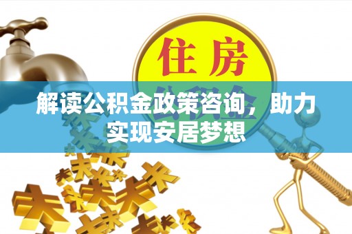 忠县解读公积金政策咨询，助力实现安居梦想
