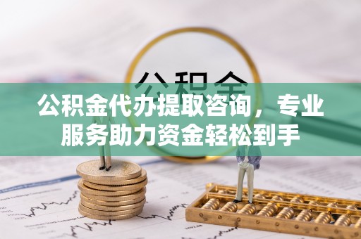 忠县公积金代办提取咨询，专业服务助力资金轻松到手