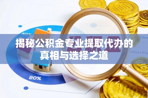 忠县揭秘公积金专业提取代办的真相与选择之道