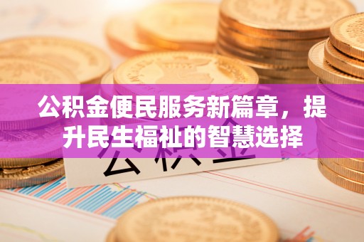 忠县公积金便民服务新篇章，提升民生福祉的智慧选择