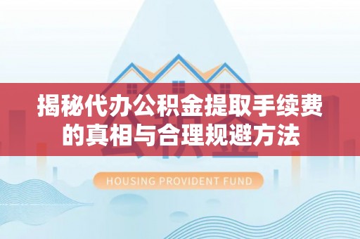 忠县揭秘代办公积金提取手续费的真相与合理规避方法