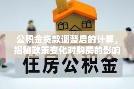 忠县公积金贷款调整后的计算，揭秘政策变化对购房的影响