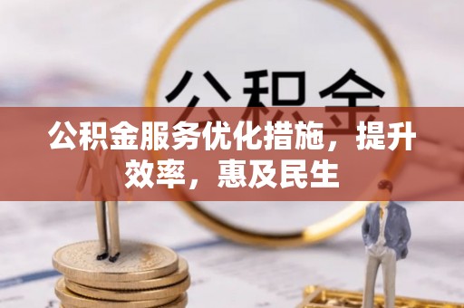 忠县公积金服务优化措施，提升效率，惠及民生