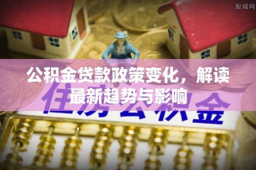 忠县公积金贷款政策变化，解读最新趋势与影响