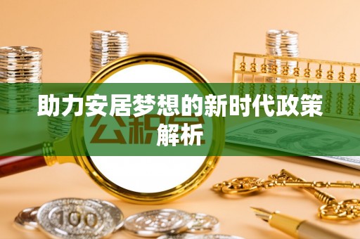 忠县助力安居梦想的新时代政策解析