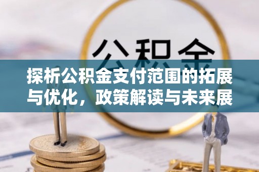 忠县探析公积金支付范围的拓展与优化，政策解读与未来展望