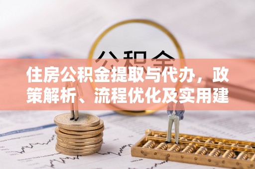 忠县住房公积金提取与代办，政策解析、流程优化及实用建议