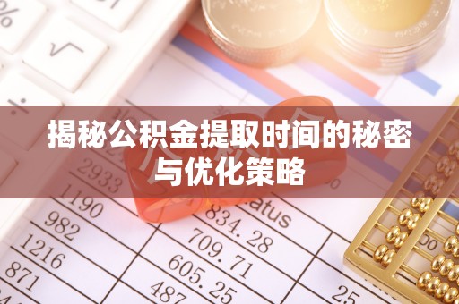 忠县揭秘公积金提取时间的秘密与优化策略