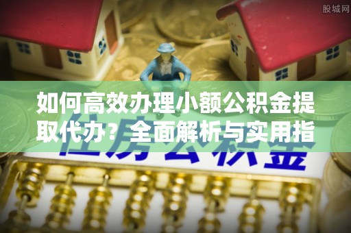 忠县如何高效办理小额公积金提取代办？全面解析与实用指南