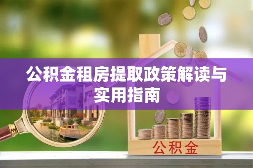 忠县公积金租房提取政策解读与实用指南