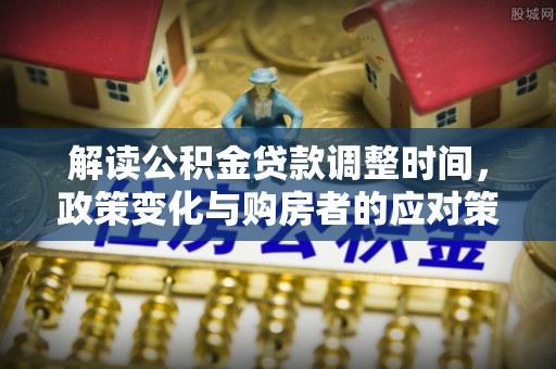 忠县解读公积金贷款调整时间，政策变化与购房者的应对策略