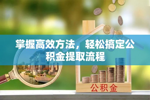 忠县掌握高效方法，轻松搞定公积金提取流程