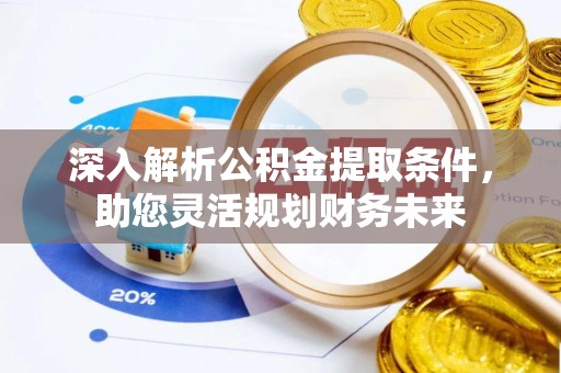 忠县深入解析公积金提取条件，助您灵活规划财务未来