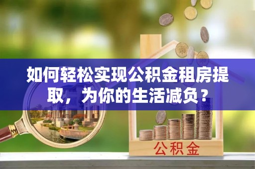 忠县如何轻松实现公积金租房提取，为你的生活减负？