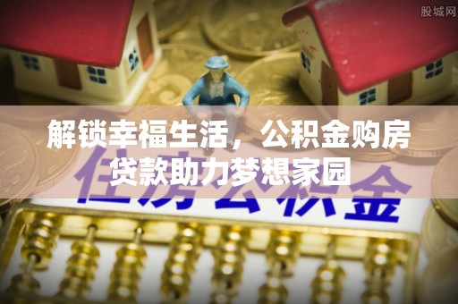 忠县解锁幸福生活，公积金购房贷款助力梦想家园