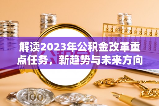 忠县解读2023年公积金改革重点任务，新趋势与未来方向