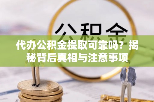 忠县代办公积金提取可靠吗？揭秘背后真相与注意事项