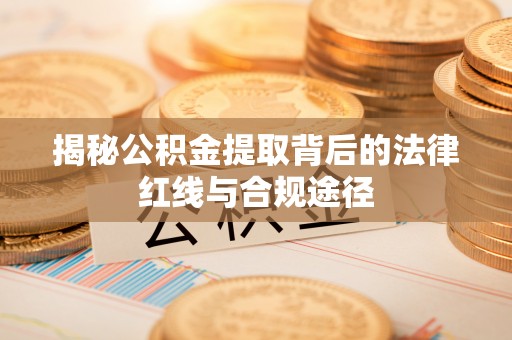 忠县揭秘公积金提取背后的法律红线与合规途径