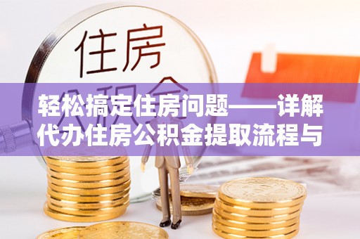 忠县轻松搞定住房问题——详解代办住房公积金提取流程与技巧