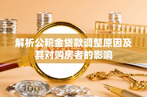忠县解析公积金贷款调整原因及其对购房者的影响