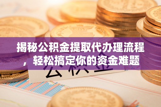 忠县揭秘公积金提取代办理流程，轻松搞定你的资金难题