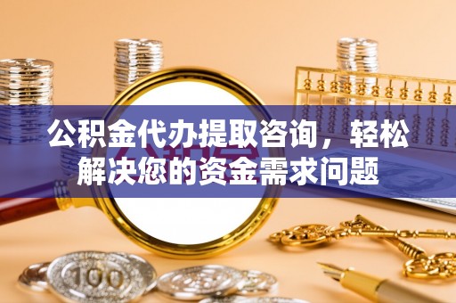 忠县公积金代办提取咨询，轻松解决您的资金需求问题