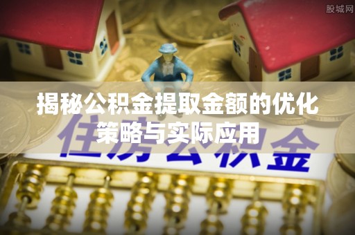 忠县揭秘公积金提取金额的优化策略与实际应用