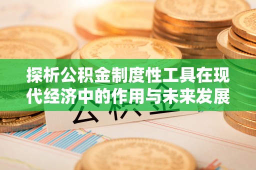 忠县探析公积金制度性工具在现代经济中的作用与未来发展趋势