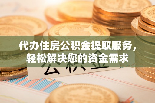 忠县代办住房公积金提取服务，轻松解决您的资金需求