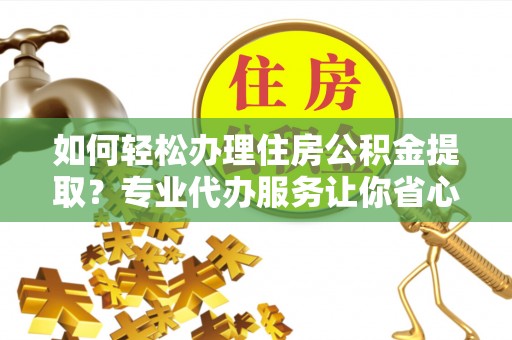 忠县如何轻松办理住房公积金提取？专业代办服务让你省心无忧
